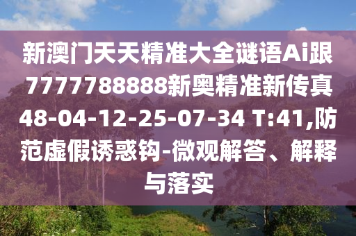 新澳門天天精準(zhǔn)大全謎語Ai跟7777788888新奧精準(zhǔn)新傳真48-04-12-25-07-34 T:41,防范虛假誘惑鉤-微觀解答、解釋與落實