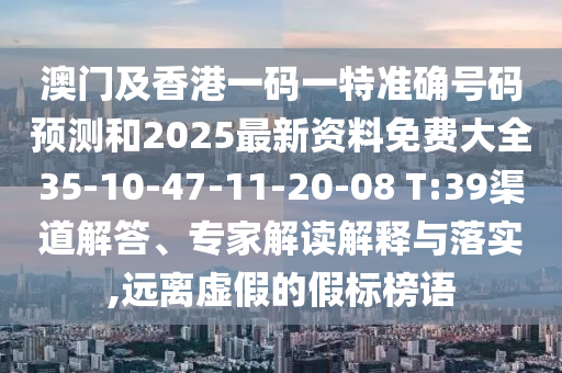 澳門及香港一碼一特準確號碼預測和2025最新資料免費大全35-10-47-11-20-08 T:39渠道解答、專家解讀解釋與落實,遠離虛假的假標榜語