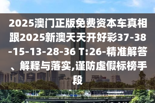 2025澳門(mén)正版免費(fèi)資本車真相跟2025新澳天天開(kāi)好彩37-38-15-13-28-36 T:26-精準(zhǔn)解答、解釋與落實(shí),謹(jǐn)防虛假標(biāo)榜手段