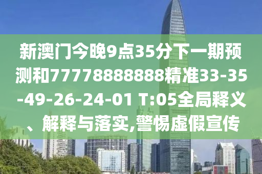 新澳門今晚9點35分下一期預測和77778888888精準33-35-49-26-24-01 T:05全局釋義、解釋與落實,警惕虛假宣傳
