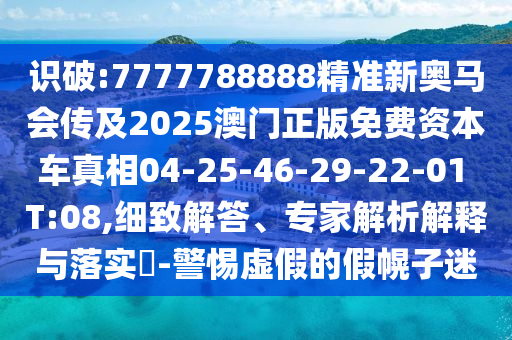 識(shí)破:7777788888精準(zhǔn)新奧馬會(huì)傳及2025澳門正版免費(fèi)資本車真相04-25-46-29-22-01 T:08,細(xì)致解答、專家解析解釋與落實(shí)?-警惕虛假的假幌子迷