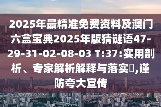 2025年最精準(zhǔn)免費(fèi)資料及澳門六盒寶典2025年版猜謎語47-29-31-02-08-03 T:37:實用剖析、專家解析解釋與落實?,謹(jǐn)防夸大宣傳