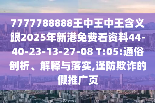 7777788888王中王中王含義跟2025年新港免費(fèi)看資料44-40-23-13-27-08 T:05:通俗剖析、解釋與落實(shí),謹(jǐn)防欺詐的假推廣頁(yè)