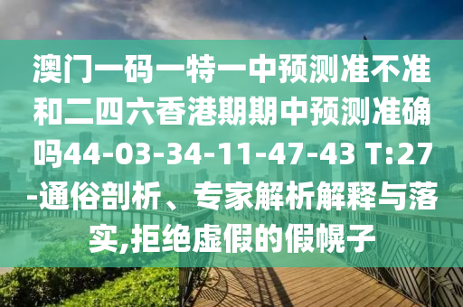澳門(mén)一碼一特一中預(yù)測(cè)準(zhǔn)不準(zhǔn)和二四六香港期期中預(yù)測(cè)準(zhǔn)確嗎44-03-34-11-47-43 T:27-通俗剖析、專家解析解釋與落實(shí),拒絕虛假的假幌子