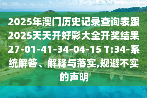 2025年澳門歷史記錄查詢表跟2025天天開好彩大全開獎結(jié)果27-01-41-34-04-15 T:34-系統(tǒng)解答、解釋與落實,規(guī)避不實的聲明