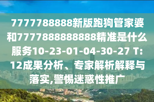 7777788888新版跑狗管家婆和7777888888888精準(zhǔn)是什么服務(wù)10-23-01-04-30-27 T:12成果分析、專(zhuān)家解析解釋與落實(shí),警惕迷惑性推廣
