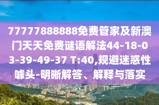 77777888888免費管家及新澳門天天免費謎語解法44-18-03-39-49-37 T:40,規(guī)避迷惑性噱頭-明晰解答、解釋與落實