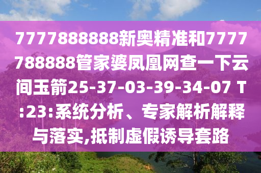 7777888888新奧精準(zhǔn)和7777788888管家婆鳳凰網(wǎng)查一下云間玉箭25-37-03-39-34-07 T:23:系統(tǒng)分析、專(zhuān)家解析解釋與落實(shí),抵制虛假誘導(dǎo)套路