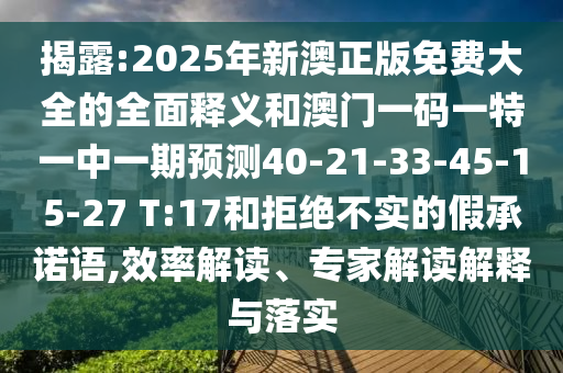 揭露:2025年新澳正版免費大全的全面釋義和澳門一碼一特一中一期預測40-21-33-45-15-27 T:17和拒絕不實的假承諾語,效率解讀、專家解讀解釋與落實