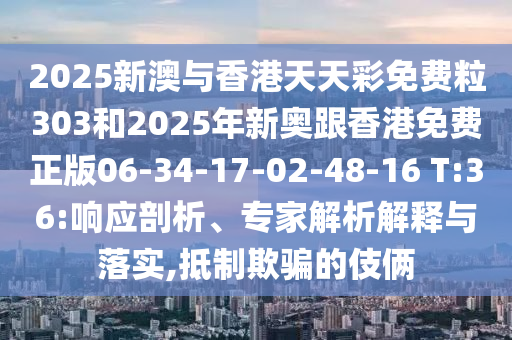2025新澳與香港天天彩免費粒303和2025年新奧跟香港免費正版06-34-17-02-48-16 T:36:響應(yīng)剖析、專家解析解釋與落實,抵制欺騙的伎倆