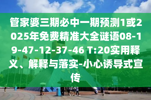 管家婆三期必中一期預(yù)測1或2025年免費(fèi)精準(zhǔn)大全謎語08-19-47-12-37-46 T:20實用釋義、解釋與落實-小心誘導(dǎo)式宣傳