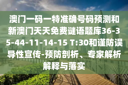 澳門一碼一特準(zhǔn)確號(hào)碼預(yù)測(cè)和新澳門天天免費(fèi)謎語(yǔ)題庫(kù)36-35-44-11-14-15 T:30和謹(jǐn)防誤導(dǎo)性宣傳-預(yù)防剖析、專家解析解釋與落實(shí)