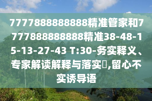 7777888888888精準(zhǔn)管家和7777888888888精準(zhǔn)38-48-15-13-27-43 T:30-務(wù)實(shí)釋義、專家解讀解釋與落實(shí)?,留心不實(shí)誘導(dǎo)語
