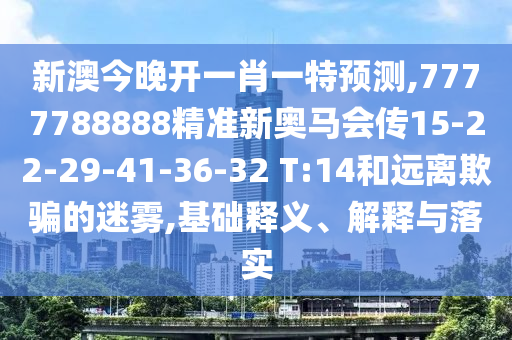 新澳今晚開一肖一特預(yù)測(cè),7777788888精準(zhǔn)新奧馬會(huì)傳15-22-29-41-36-32 T:14和遠(yuǎn)離欺騙的迷霧,基礎(chǔ)釋義、解釋與落實(shí)