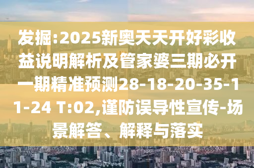 發(fā)掘:2025新奧天天開好彩收益說明解析及管家婆三期必開一期精準(zhǔn)預(yù)測28-18-20-35-11-24 T:02,謹(jǐn)防誤導(dǎo)性宣傳-場景解答、解釋與落實