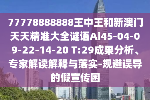 77778888888王中王和新澳門天天精準大全謎語Ai45-04-09-22-14-20 T:29成果分析、專家解讀解釋與落實-規(guī)避誤導(dǎo)的假宣傳困