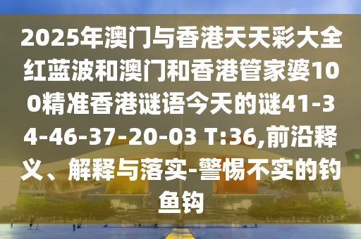 2025年澳門與香港天天彩大全紅藍(lán)波和澳門和香港管家婆100精準(zhǔn)香港謎語今天的謎41-34-46-37-20-03 T:36,前沿釋義、解釋與落實-警惕不實的釣魚鉤