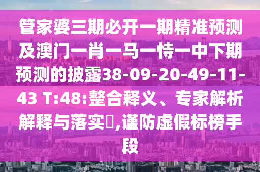 管家婆三期必開(kāi)一期精準(zhǔn)預(yù)測(cè)及澳門一肖一馬一恃一中下期預(yù)測(cè)的披露38-09-20-49-11-43 T:48:整合釋義、專家解析解釋與落實(shí)?,謹(jǐn)防虛假標(biāo)榜手段