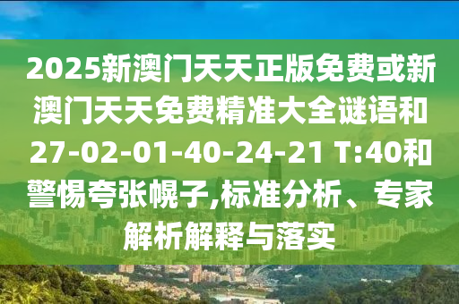 2025新澳門天天正版免費(fèi)或新澳門天天免費(fèi)精準(zhǔn)大全謎語(yǔ)和27-02-01-40-24-21 T:40和警惕夸張幌子,標(biāo)準(zhǔn)分析、專家解析解釋與落實(shí)