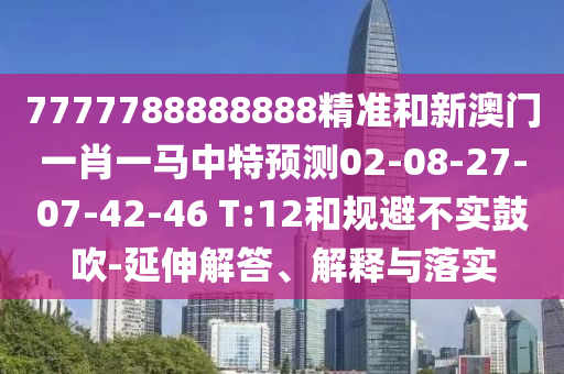 7777788888888精準和新澳門一肖一馬中特預(yù)測02-08-27-07-42-46 T:12和規(guī)避不實鼓吹-延伸解答、解釋與落實