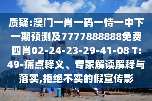質(zhì)疑:澳門(mén)一肖一碼一恃一中下一期預(yù)測(cè)及7777888888免費(fèi)四肖02-24-23-29-41-08 T:49-痛點(diǎn)釋義、專家解讀解釋與落實(shí),拒絕不實(shí)的假宣傳影