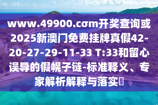www.49900.cσm開獎查詢或2025新澳門免費掛牌真假42-20-27-29-11-33 T:33和留心誤導(dǎo)的假幌子鏈-標(biāo)準(zhǔn)釋義、專家解析解釋與落實?