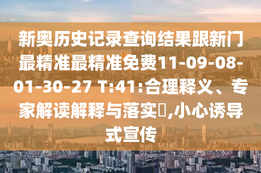 新奧歷史記錄查詢結(jié)果跟新門最精準(zhǔn)最精準(zhǔn)免費(fèi)11-09-08-01-30-27 T:41:合理釋義、專家解讀解釋與落實(shí)?,小心誘導(dǎo)式宣傳