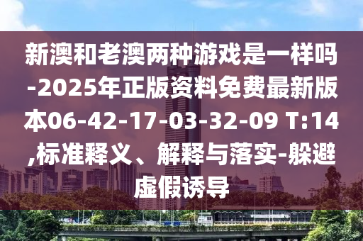 新澳和老澳兩種游戲是一樣嗎-2025年正版資料免費最新版本06-42-17-03-32-09 T:14,標準釋義、解釋與落實-躲避虛假誘導