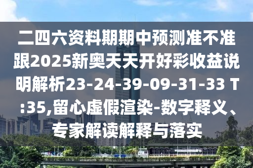 二四六資料期期中預(yù)測(cè)準(zhǔn)不準(zhǔn)跟2025新奧天天開好彩收益說明解析23-24-39-09-31-33 T:35,留心虛假渲染-數(shù)字釋義、專家解讀解釋與落實(shí)