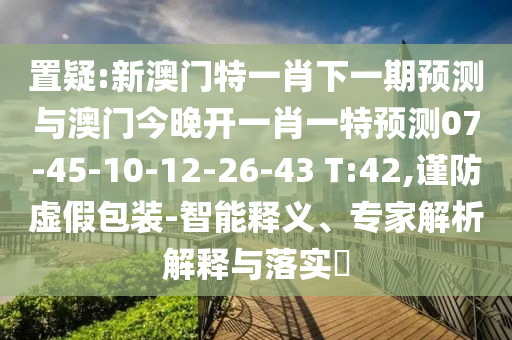 置疑:新澳門特一肖下一期預(yù)測與澳門今晚開一肖一特預(yù)測07-45-10-12-26-43 T:42,謹(jǐn)防虛假包裝-智能釋義、專家解析解釋與落實?