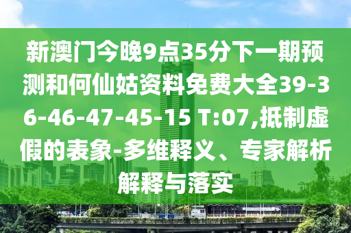 新澳門今晚9點(diǎn)35分下一期預(yù)測和何仙姑資料免費(fèi)大全39-36-46-47-45-15 T:07,抵制虛假的表象-多維釋義、專家解析解釋與落實(shí)