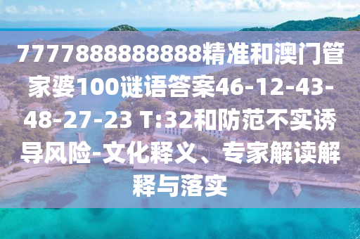 7777888888888精準和澳門管家婆100謎語答案46-12-43-48-27-23 T:32和防范不實誘導風險-文化釋義、專家解讀解釋與落實
