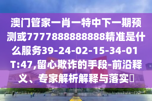 澳門管家一肖一特中下一期預(yù)測(cè)或7777888888888精準(zhǔn)是什么服務(wù)39-24-02-15-34-01 T:47,留心欺詐的手段-前沿釋義、專家解析解釋與落實(shí)?
