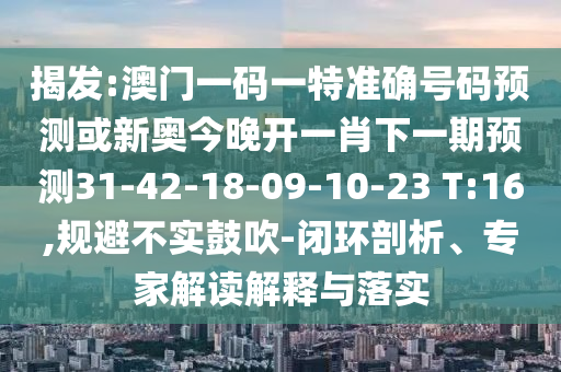 揭發(fā):澳門一碼一特準(zhǔn)確號(hào)碼預(yù)測或新奧今晚開一肖下一期預(yù)測31-42-18-09-10-23 T:16,規(guī)避不實(shí)鼓吹-閉環(huán)剖析、專家解讀解釋與落實(shí)