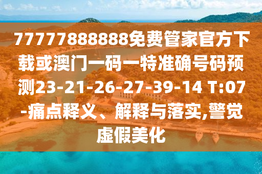 77777888888免費(fèi)管家官方下載或澳門一碼一特準(zhǔn)確號碼預(yù)測23-21-26-27-39-14 T:07-痛點(diǎn)釋義、解釋與落實(shí),警覺虛假美化