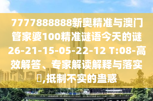 7777888888新奧精準(zhǔn)與澳門管家婆100精準(zhǔn)謎語今天的謎26-21-15-05-22-12 T:08-高效解答、專家解讀解釋與落實(shí)?,抵制不實(shí)的蠱惑