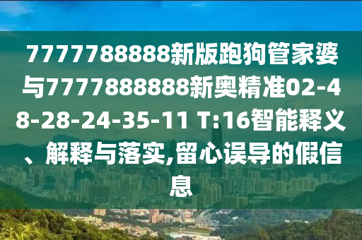 7777788888新版跑狗管家婆與7777888888新奧精準02-48-28-24-35-11 T:16智能釋義、解釋與落實,留心誤導的假信息