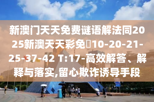 新澳門天天免費(fèi)謎語(yǔ)解法同2025新澳天天彩免費(fèi)10-20-21-25-37-42 T:17-高效解答、解釋與落實(shí),留心欺詐誘導(dǎo)手段
