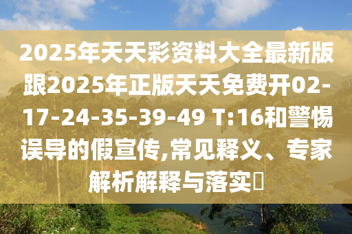 2025年天天彩資料大全最新版跟2025年正版天天免費開02-17-24-35-39-49 T:16和警惕誤導(dǎo)的假宣傳,常見釋義、專家解析解釋與落實?