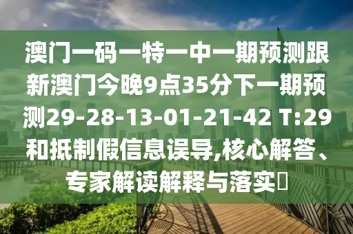 澳門(mén)一碼一特一中一期預(yù)測(cè)跟新澳門(mén)今晚9點(diǎn)35分下一期預(yù)測(cè)29-28-13-01-21-42 T:29和抵制假信息誤導(dǎo),核心解答、專(zhuān)家解讀解釋與落實(shí)?