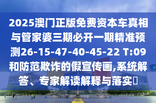 2025澳門正版免費資本車真相與管家婆三期必開一期精準預(yù)測26-15-47-40-45-22 T:09和防范欺詐的假宣傳畫,系統(tǒng)解答、專家解讀解釋與落實?