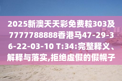 2025新澳天天彩免費(fèi)粒303及7777788888香港馬47-29-36-22-03-10 T:34:完整釋義、解釋與落實(shí),拒絕虛假的假幌子
