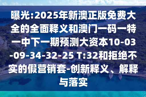 曝光:2025年新澳正版免費(fèi)大全的全面釋義和澳門一碼一特一中下一期預(yù)測大資本10-03-09-34-32-25 T:32和拒絕不實(shí)的假營銷套-創(chuàng)新釋義、解釋與落實(shí)