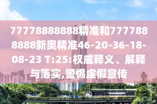 77778888888精準(zhǔn)和7777888888新奧精準(zhǔn)46-20-36-18-08-23 T:25:權(quán)威釋義、解釋與落實(shí),警惕虛假宣傳