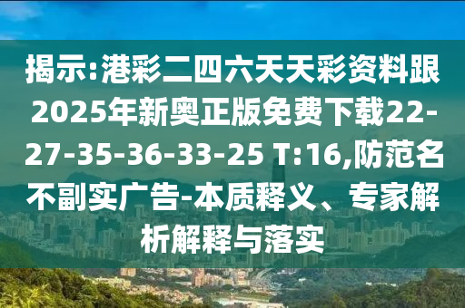 揭示:港彩二四六天天彩資料跟2025年新奧正版免費下載22-27-35-36-33-25 T:16,防范名不副實廣告-本質(zhì)釋義、專家解析解釋與落實