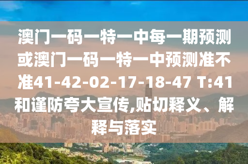 澳門一碼一特一中每一期預(yù)測或澳門一碼一特一中預(yù)測準(zhǔn)不準(zhǔn)41-42-02-17-18-47 T:41和謹(jǐn)防夸大宣傳,貼切釋義、解釋與落實(shí)