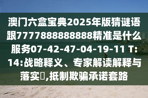 澳門六盒寶典2025年版猜謎語跟7777888888888精準是什么服務07-42-47-04-19-11 T:14:戰(zhàn)略釋義、專家解讀解釋與落實?,抵制欺騙承諾套路