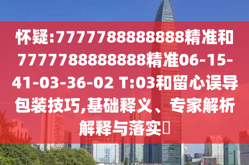 懷疑:7777788888888精準和7777788888888精準06-15-41-03-36-02 T:03和留心誤導(dǎo)包裝技巧,基礎(chǔ)釋義、專家解析解釋與落實?