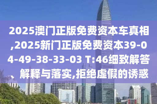 2025澳門正版免費資本車真相,2025新門正版免費資本39-04-49-38-33-03 T:46細致解答、解釋與落實,拒絕虛假的誘惑