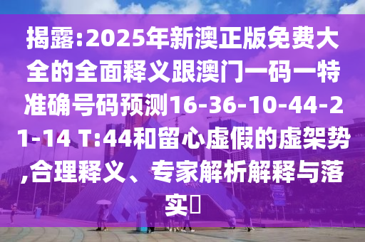 揭露:2025年新澳正版免費大全的全面釋義跟澳門一碼一特準(zhǔn)確號碼預(yù)測16-36-10-44-21-14 T:44和留心虛假的虛架勢,合理釋義、專家解析解釋與落實?